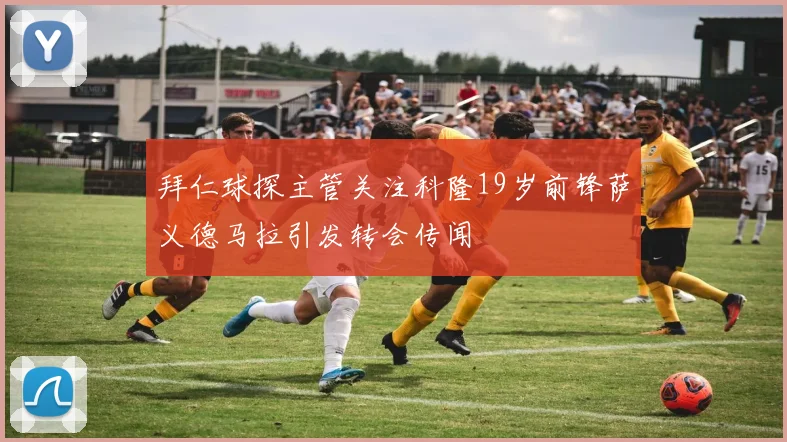 拜仁球探主管关注科隆19岁前锋萨义德马拉引发转会传闻