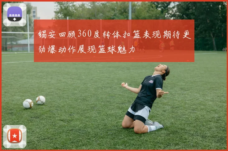 锡安回顾360度转体扣篮表现期待更劲爆动作展现篮球魅力