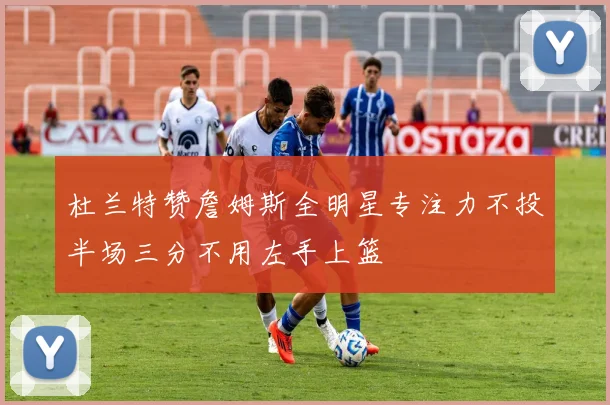 杜兰特赞詹姆斯全明星专注力不投半场三分不用左手上篮