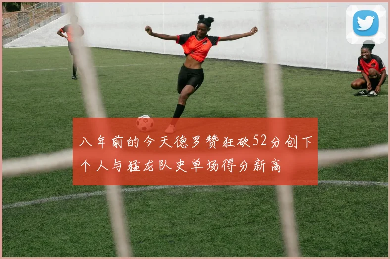 八年前的今天德罗赞狂砍52分创下个人与猛龙队史单场得分新高