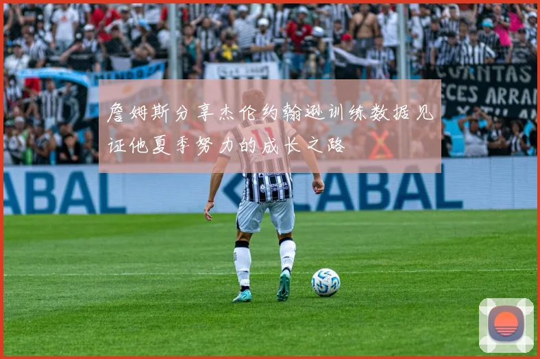 詹姆斯分享杰伦约翰逊训练数据见证他夏季努力的成长之路