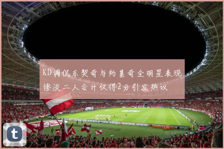KD调侃东契奇与约基奇全明星表现惨淡二人合计仅得2分引发热议