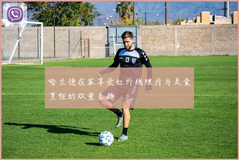 哈兰德在家享受红外线理疗与美食烹饪的双重乐趣