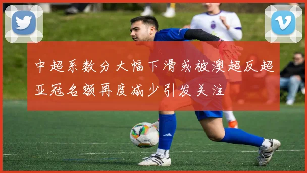 中超系数分大幅下滑或被澳超反超亚冠名额再度减少引发关注