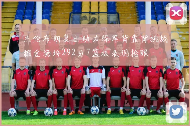 杰伦布朗复出助力绿军背靠背挑战掘金场均292分7篮板表现抢眼