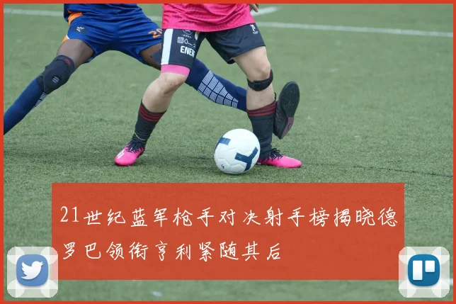 21世纪蓝军枪手对决射手榜揭晓德罗巴领衔亨利紧随其后