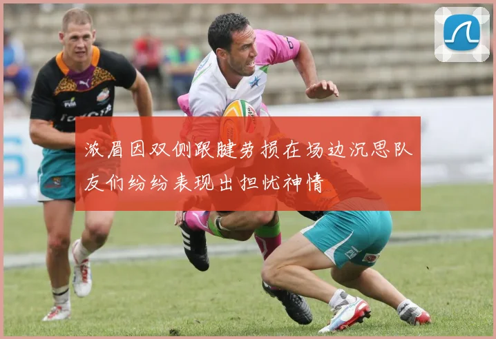 浓眉因双侧跟腱劳损在场边沉思队友们纷纷表现出担忧神情
