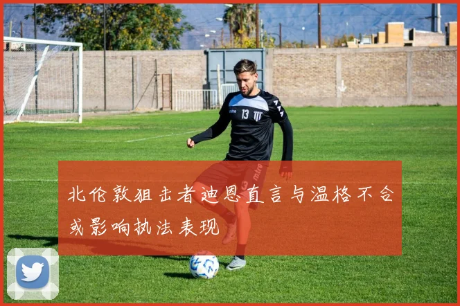北伦敦狙击者迪恩直言与温格不合或影响执法表现