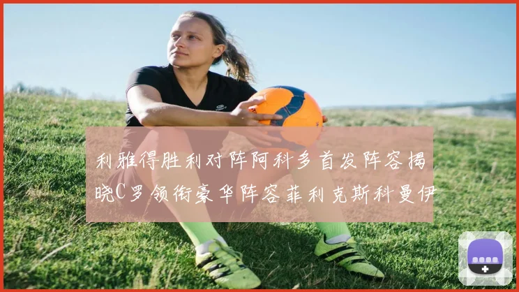 利雅得胜利对阵阿科多首发阵容揭晓C罗领衔豪华阵容菲利克斯科曼伊尼戈齐上阵