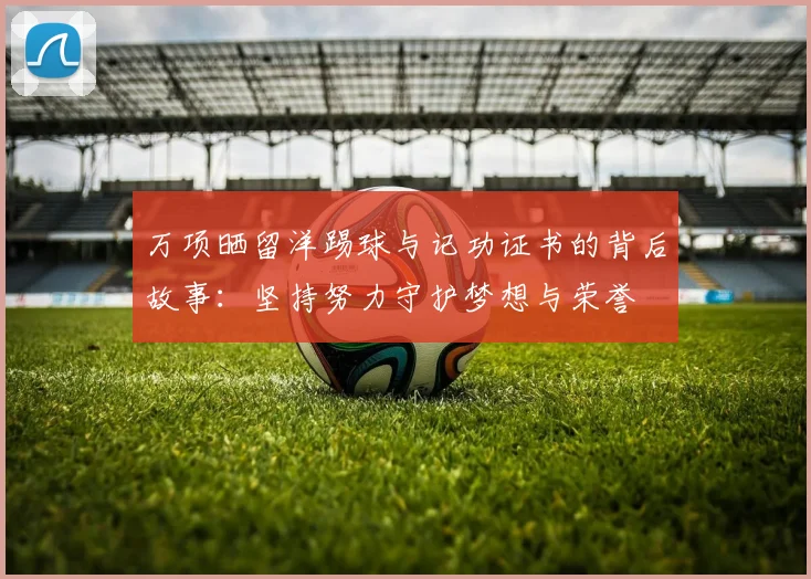 万项晒留洋踢球与记功证书的背后故事：坚持努力守护梦想与荣誉