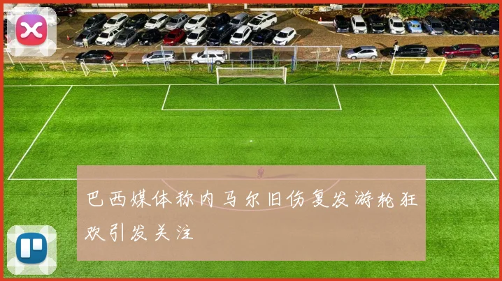 巴西媒体称内马尔旧伤复发游轮狂欢引发关注